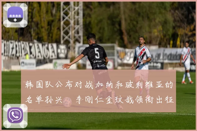 韩国队公布对战加纳和玻利维亚的名单孙兴慜李刚仁金玟哉领衔出征