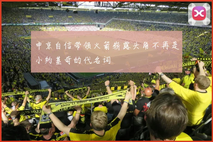 申京自信带领火箭崭露头角不再是小约基奇的代名词