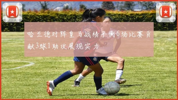 哈兰德对阵皇马战绩平衡6场比赛贡献3球1助攻展现实力