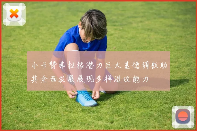 小卡赞弗拉格潜力巨大基德调教助其全面发展展现多样进攻能力