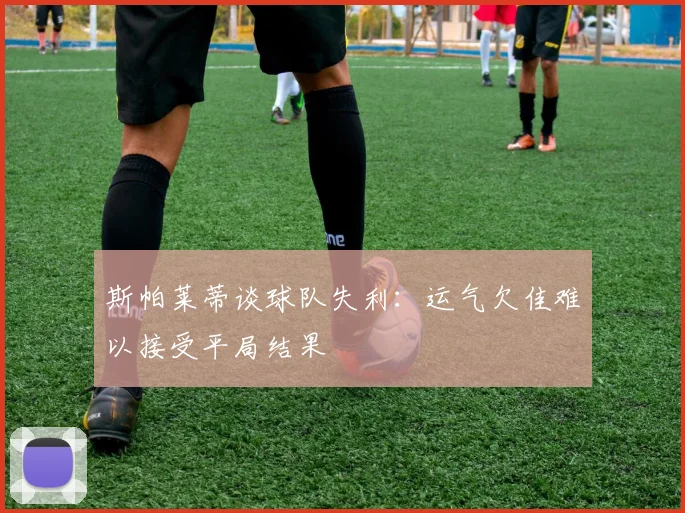 斯帕莱蒂谈球队失利：运气欠佳难以接受平局结果