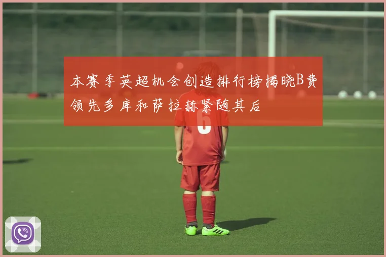 本赛季英超机会创造排行榜揭晓B费领先多库和萨拉赫紧随其后