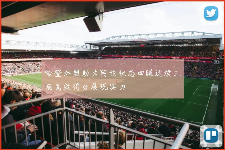 哈登加盟助力阿伦状态回暖连续三场高效得分展现实力
