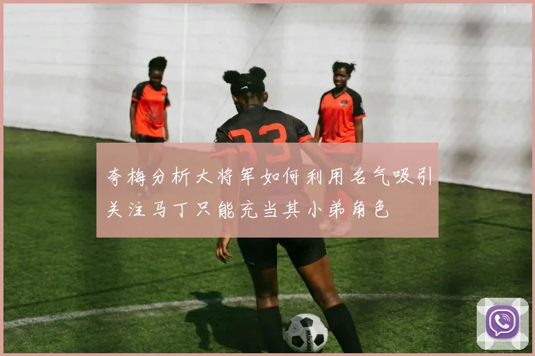夸梅分析大将军如何利用名气吸引关注马丁只能充当其小弟角色