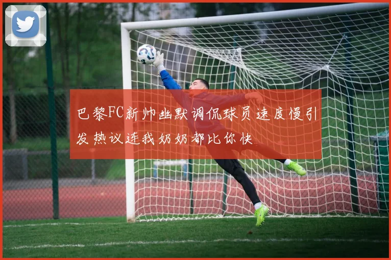巴黎FC新帅幽默调侃球员速度慢引发热议连我奶奶都比你快