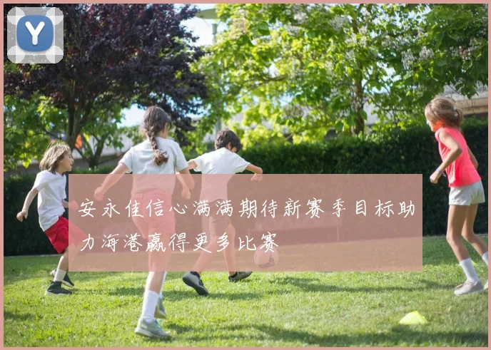 安永佳信心满满期待新赛季目标助力海港赢得更多比赛