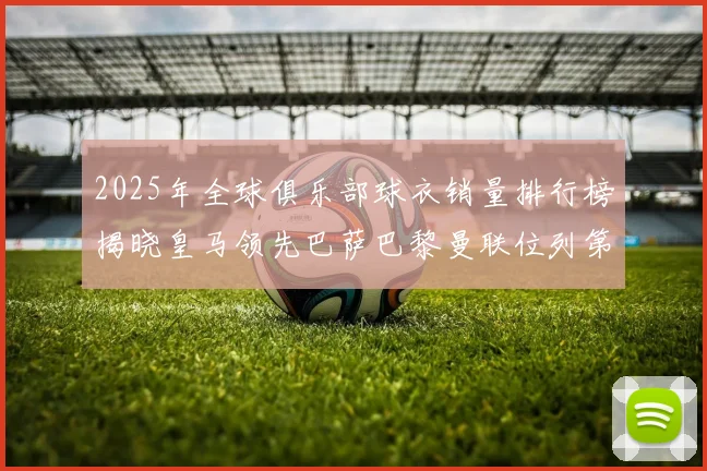 2025年全球俱乐部球衣销量排行榜揭晓皇马领先巴萨巴黎曼联位列第七