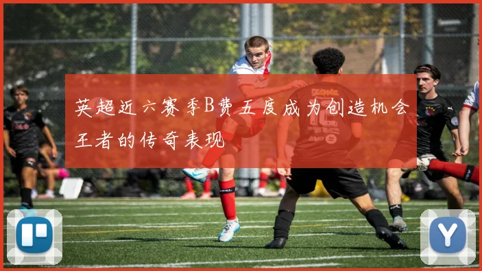 英超近六赛季B费五度成为创造机会王者的传奇表现