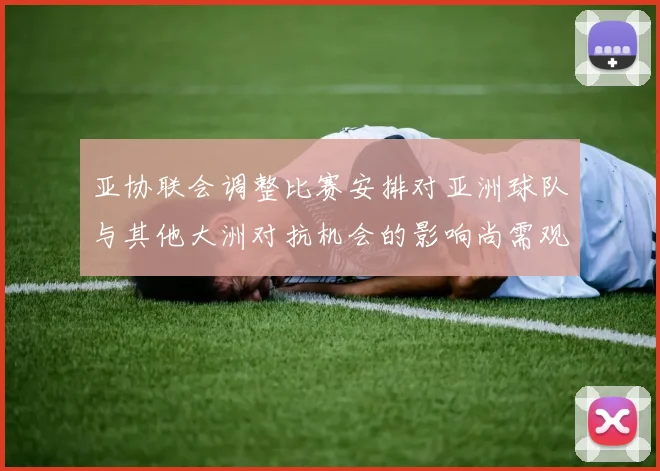 亚协联会调整比赛安排对亚洲球队与其他大洲对抗机会的影响尚需观察
