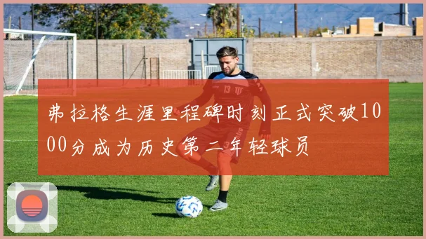弗拉格生涯里程碑时刻正式突破1000分成为历史第二年轻球员