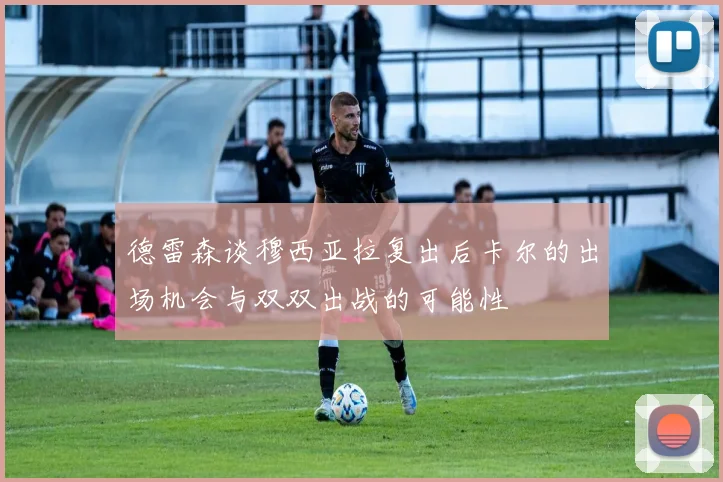 德雷森谈穆西亚拉复出后卡尔的出场机会与双双出战的可能性