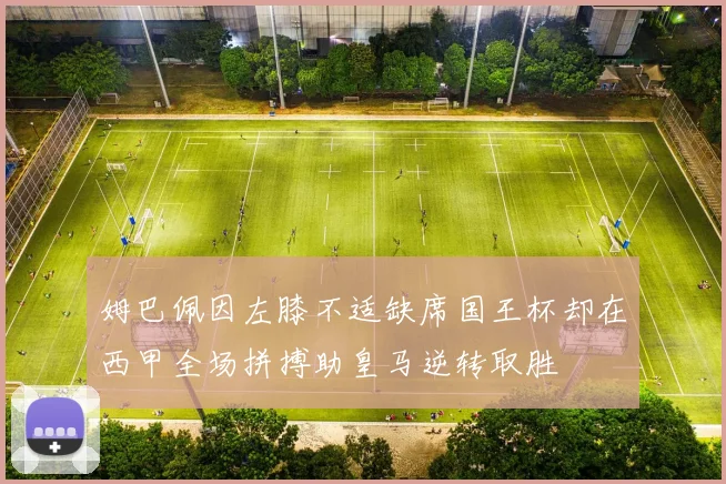 姆巴佩因左膝不适缺席国王杯却在西甲全场拼搏助皇马逆转取胜