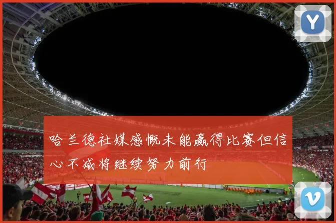 哈兰德社媒感慨未能赢得比赛但信心不减将继续努力前行