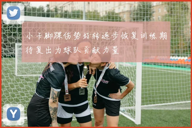 小卡脚踝伤势好转逐步恢复训练期待复出为球队贡献力量