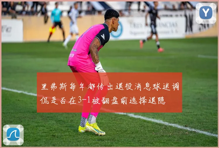 里弗斯每年都传出退役消息球迷调侃是否在3-1被翻盘前选择退隐