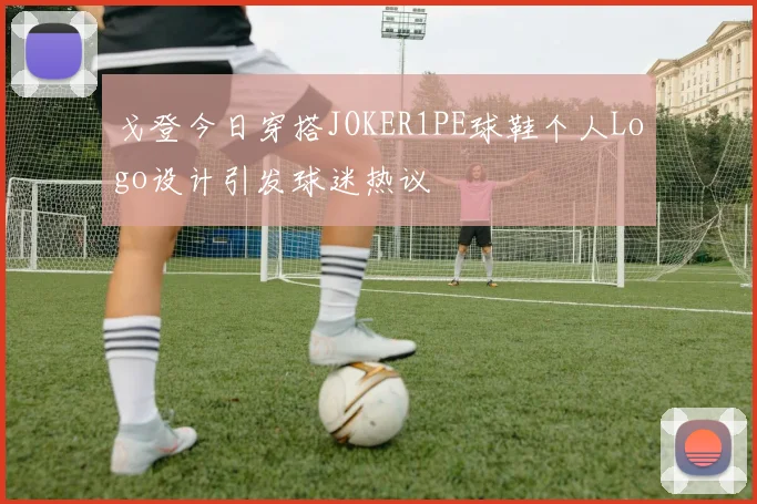戈登今日穿搭JOKER1PE球鞋个人Logo设计引发球迷热议