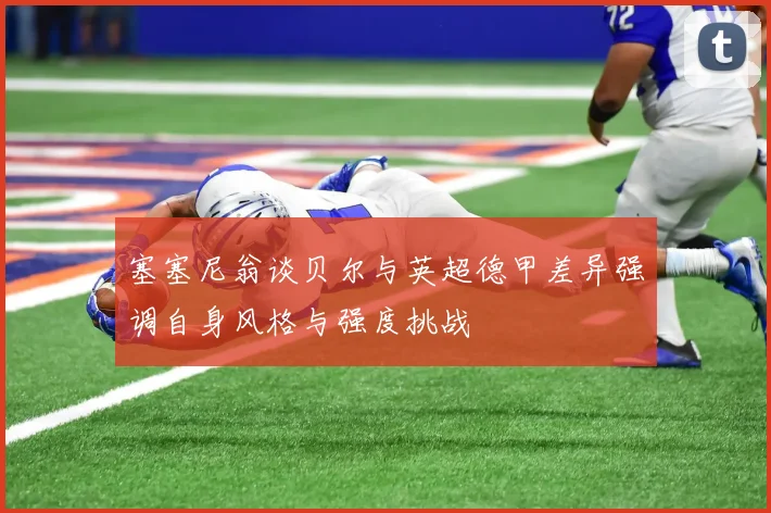 塞塞尼翁谈贝尔与英超德甲差异强调自身风格与强度挑战