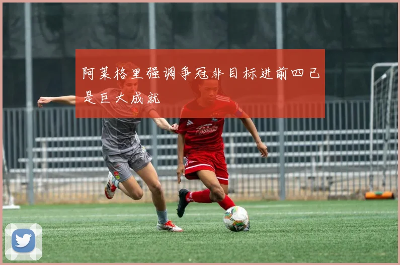 阿莱格里强调争冠非目标进前四已是巨大成就