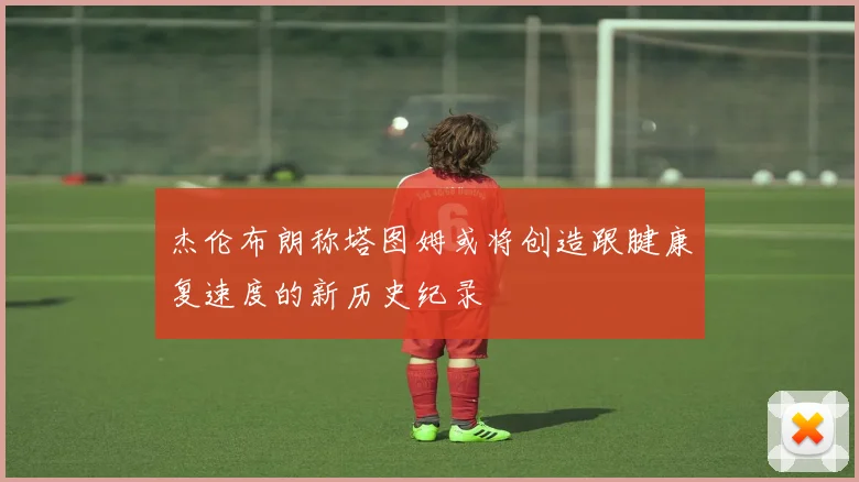杰伦布朗称塔图姆或将创造跟腱康复速度的新历史纪录