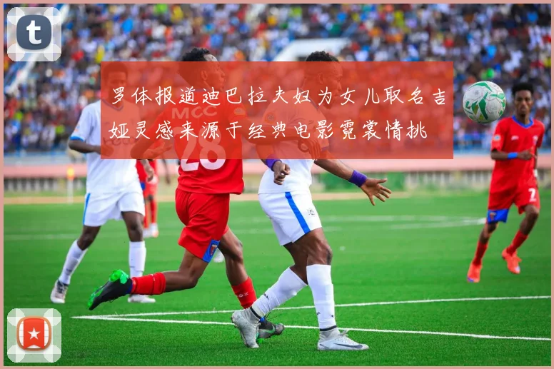 罗体报道迪巴拉夫妇为女儿取名吉娅灵感来源于经典电影霓裳情挑