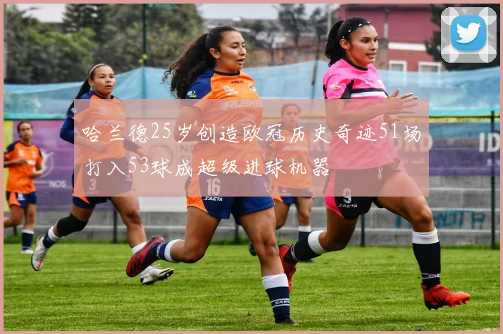 哈兰德25岁创造欧冠历史奇迹51场打入53球成超级进球机器