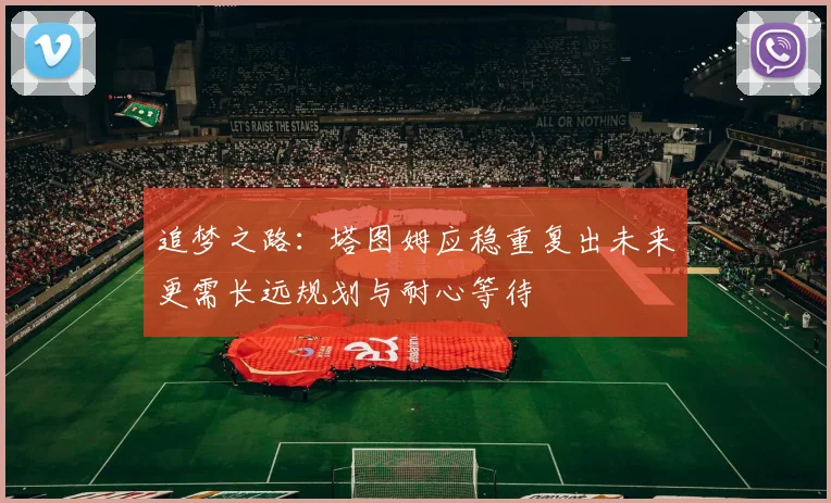 追梦之路：塔图姆应稳重复出未来更需长远规划与耐心等待