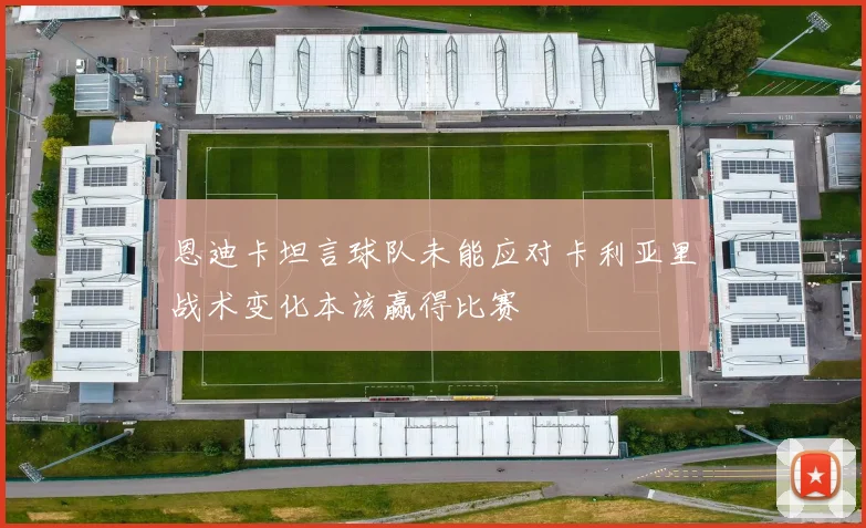 恩迪卡坦言球队未能应对卡利亚里战术变化本该赢得比赛