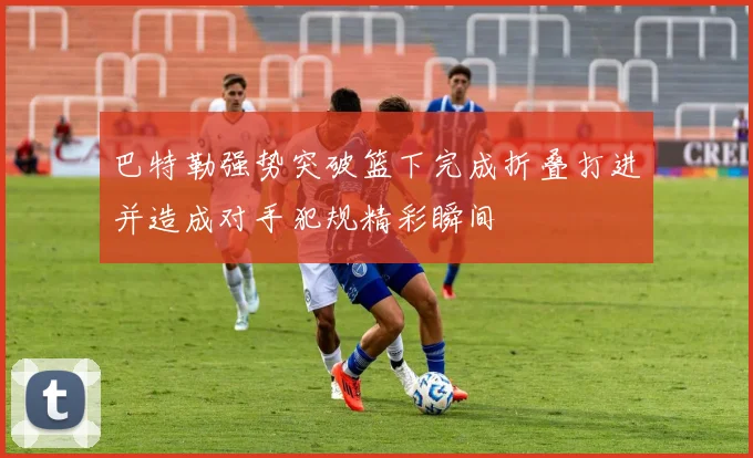 巴特勒强势突破篮下完成折叠打进并造成对手犯规精彩瞬间