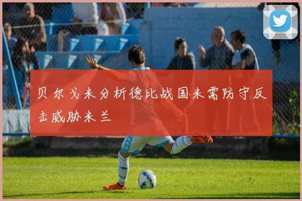贝尔戈米分析德比战国米需防守反击威胁米兰