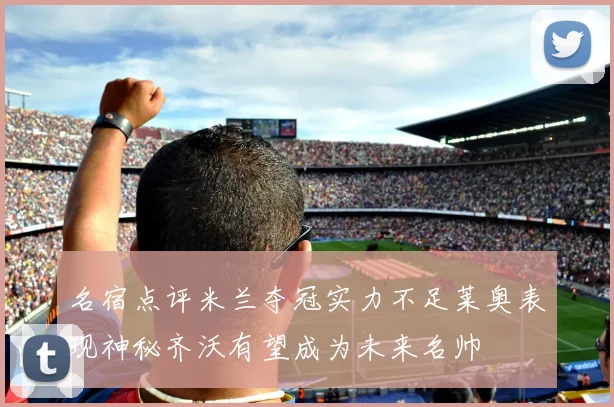 名宿点评米兰夺冠实力不足莱奥表现神秘齐沃有望成为未来名帅