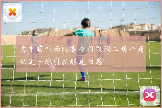 意甲前四场比赛冷门频现三场平局仅进一球引发球迷困惑