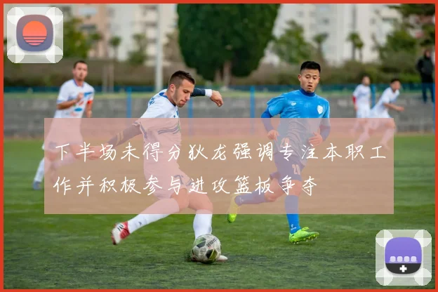 下半场未得分狄龙强调专注本职工作并积极参与进攻篮板争夺