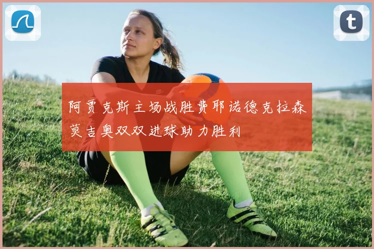 阿贾克斯主场战胜费耶诺德克拉森莫吉奥双双进球助力胜利